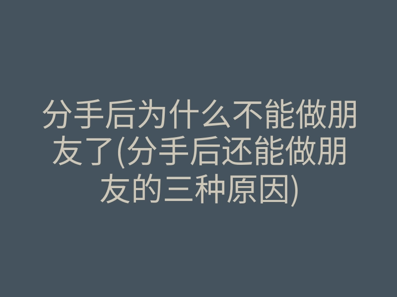 分手后为什么不能做朋友了(分手后还能做朋友的三种原因)