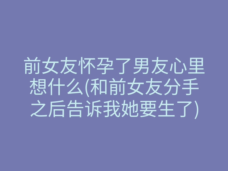 前女友怀孕了男友心里想什么(和前女友分手之后告诉我她要生了)