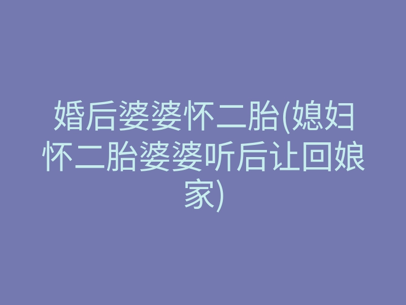 婚后婆婆怀二胎(媳妇怀二胎婆婆听后让回娘家)