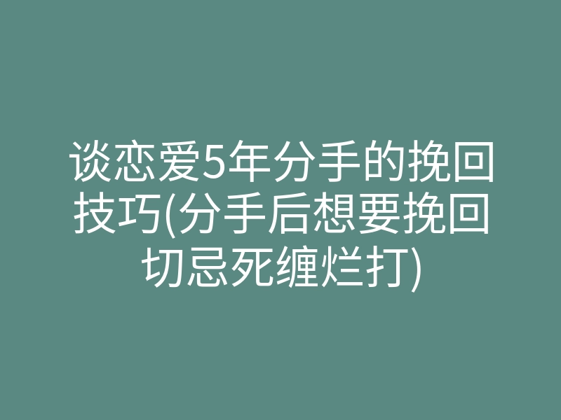 谈恋爱5年分手的挽回技巧(分手后想要挽回切忌死缠烂打)