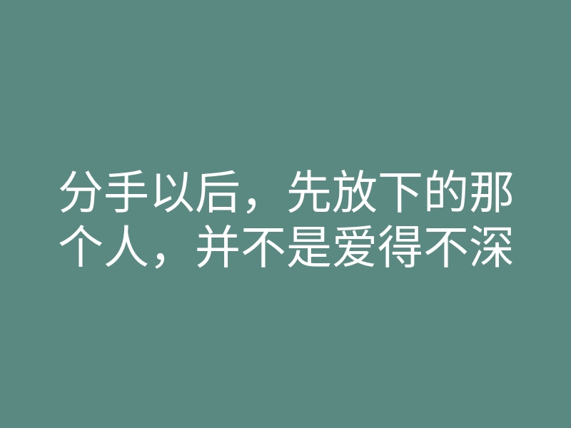 分手以后,先放下的那个人,并不是爱得不深