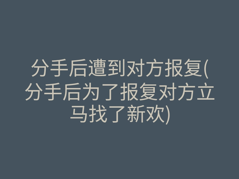 分手后遭到对方报复(分手后为了报复对方立马找了新欢)