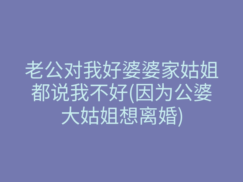 老公对我好婆婆家姑姐都说我不好(因为公婆大姑姐想离婚)