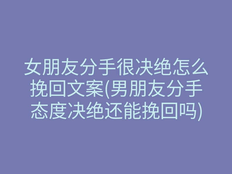 女朋友分手很决绝怎么挽回文案(男朋友分手态度决绝还能挽回吗)