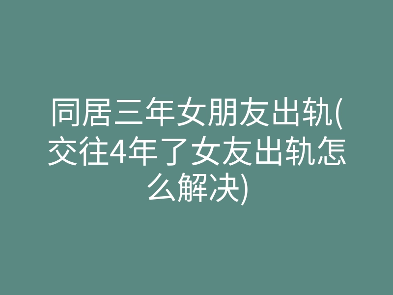 同居三年女朋友出轨(交往4年了女友出轨怎么解决)
