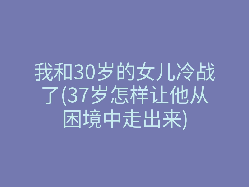 我和30岁的女儿冷战了(37岁怎样让他从困境中走出来)