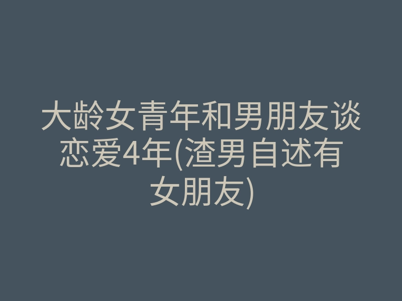 大龄女青年和男朋友谈恋爱4年(渣男自述有女朋友)