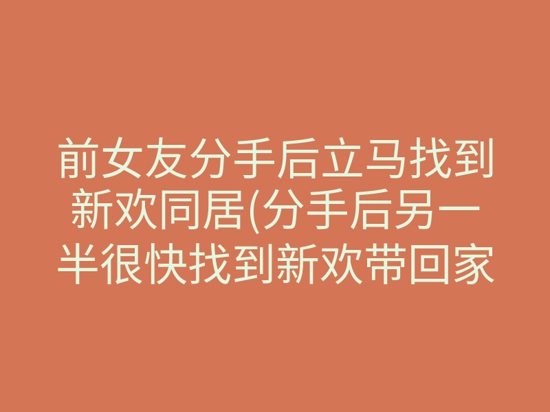 前女友分手后立马找到新欢同居(分手后另一半很快找到新欢带回家)