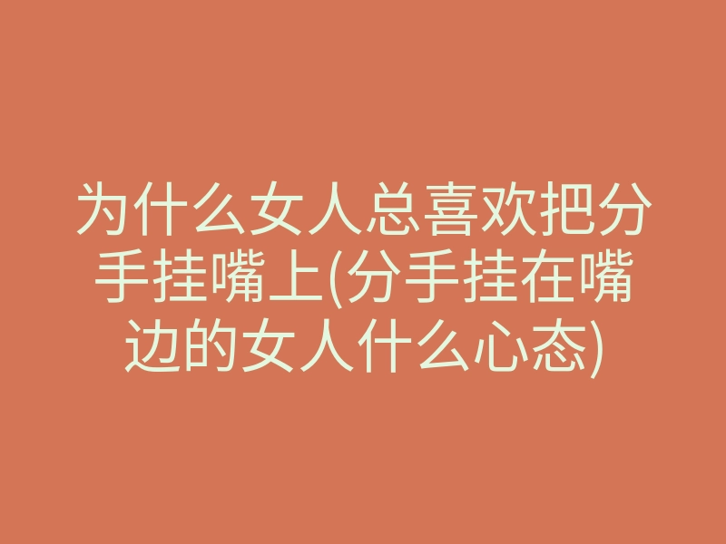 为什么女人总喜欢把分手挂嘴上(分手挂在嘴边的女人什么心态)