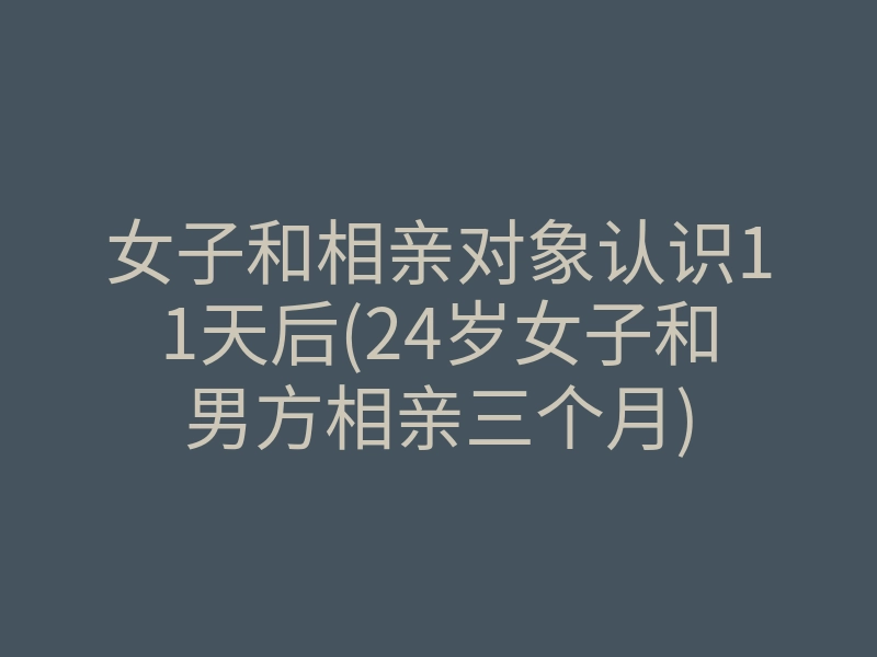 女子和相亲对象认识11天后(24岁女子和男方相亲三个月)