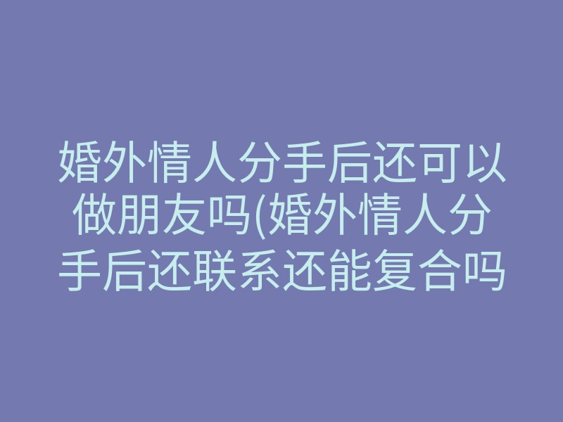 婚外情人分手后还可以做朋友吗(婚外情人分手后还联系还能复合吗)