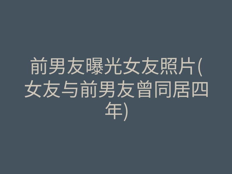 前男友曝光女友照片(女友与前男友曾同居四年)