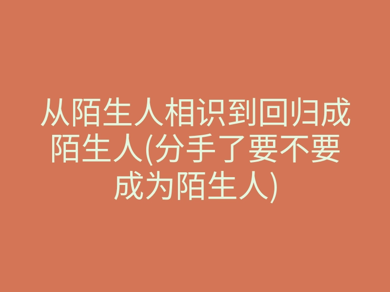 从陌生人相识到回归成陌生人(分手了要不要成为陌生人)