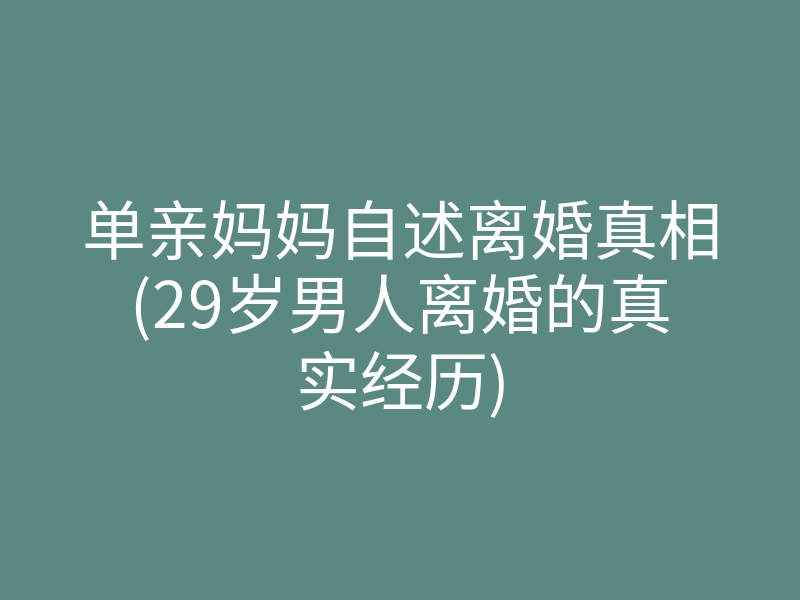单亲妈妈自述离婚真相(29岁男人离婚的真实经历)