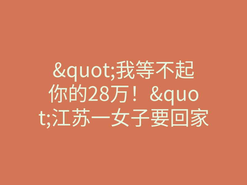 "我等不起你的28万!"江苏一女子要回家相亲,男友当街跪求别分手