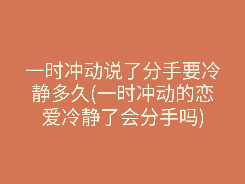 一时冲动说了分手要冷静多久(一时冲动的恋爱冷静了会分手吗)
