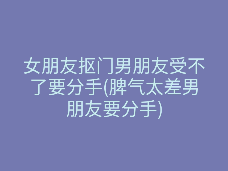 女朋友抠门男朋友受不了要分手(脾气太差男朋友要分手)
