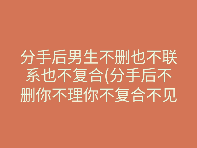 分手后男生不删也不联系也不复合(分手后不删你不理你不复合不见你)