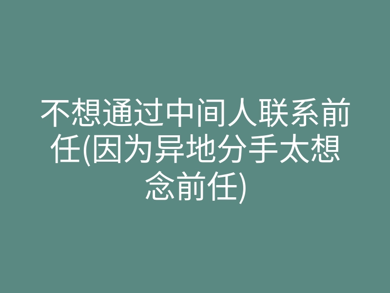 不想通过中间人联系前任(因为异地分手太想念前任)