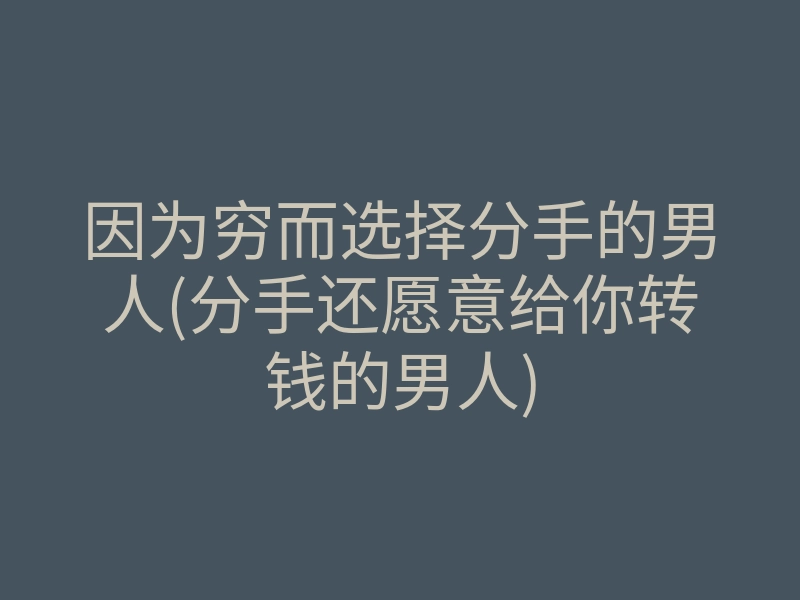 因为穷而选择分手的男人(分手还愿意给你转钱的男人)