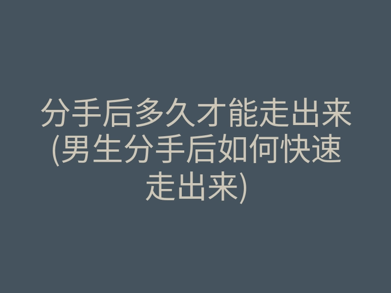 分手后多久才能走出来(男生分手后如何快速走出来)