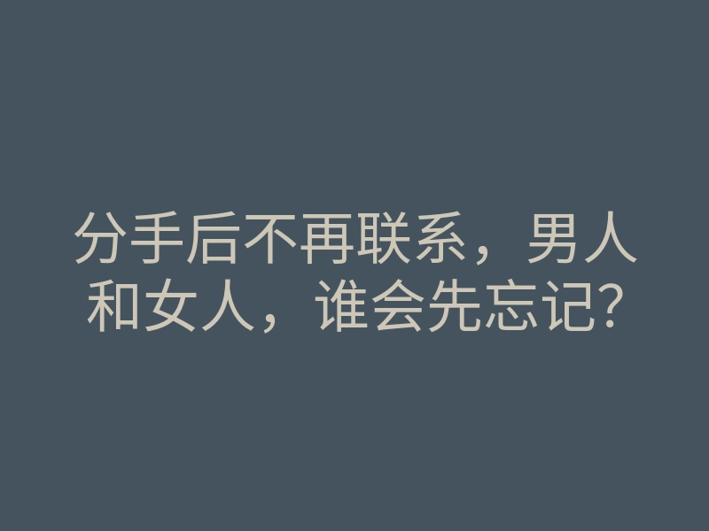 分手后不再联系,男人和女人,谁会先忘记?