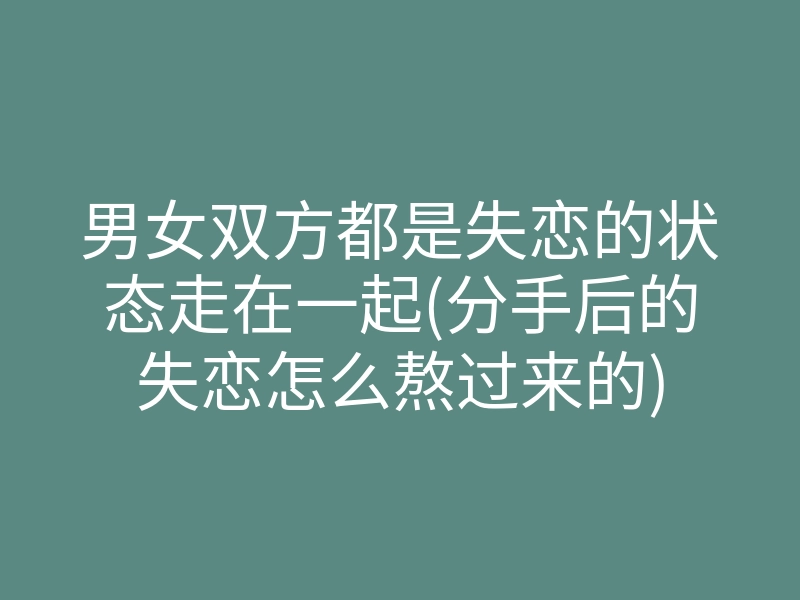 男女双方都是失恋的状态走在一起(分手后的失恋怎么熬过来的)