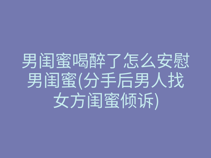 男闺蜜喝醉了怎么安慰男闺蜜(分手后男人找女方闺蜜倾诉)