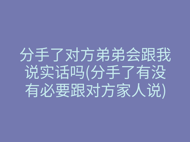 分手了对方弟弟会跟我说实话吗(分手了有没有必要跟对方家人说)