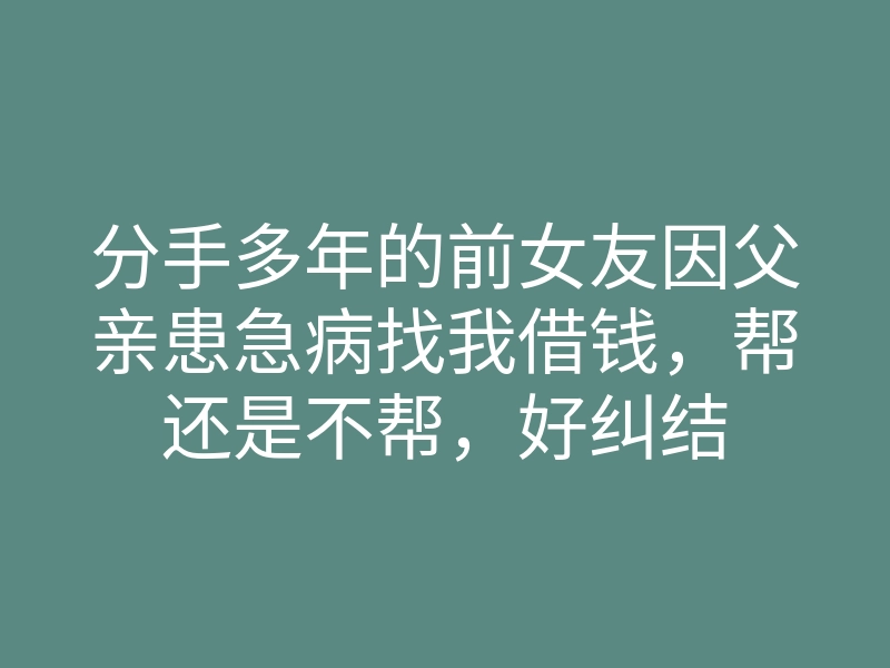 分手多年的前女友因父亲患急病找我借钱,帮还是不帮,好纠结