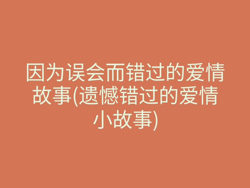 因为误会而错过的爱情故事(遗憾错过的爱情小故事)
