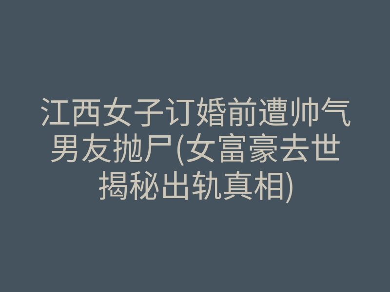 江西女子订婚前遭帅气男友抛尸(女富豪去世揭秘出轨真相)