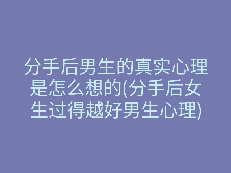 分手后男生的真实心理是怎么想的(分手后女生过得越好男生心理)