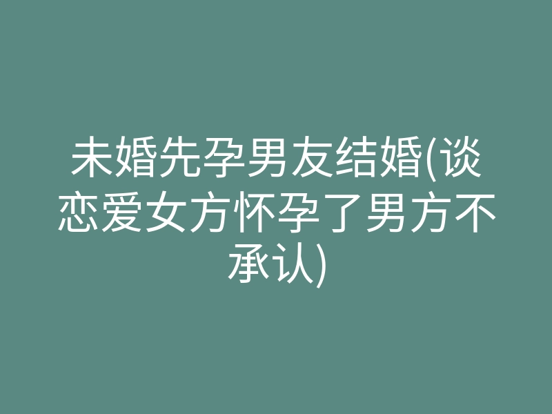 未婚先孕男友结婚(谈恋爱女方怀孕了男方不承认)