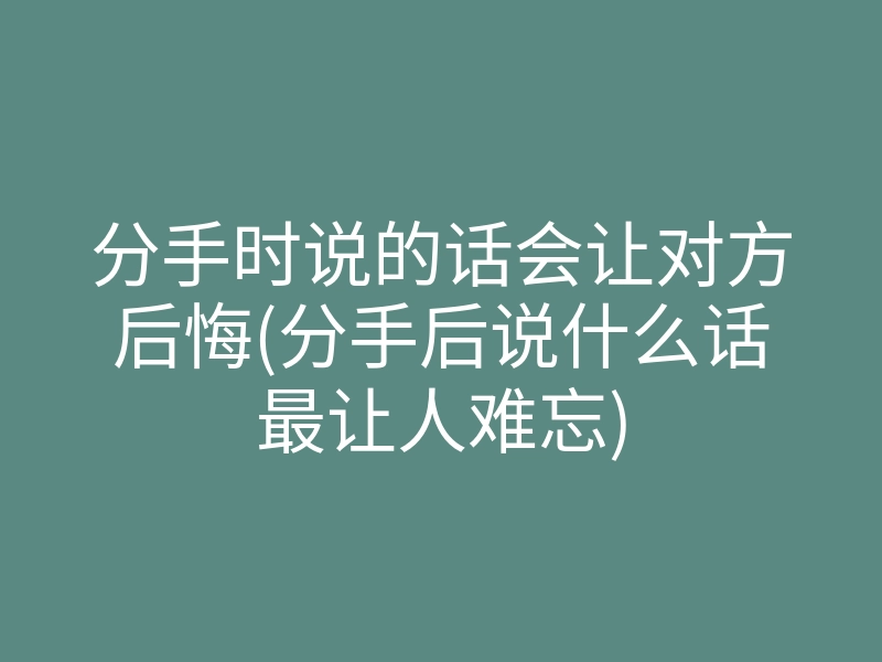 分手时说的话会让对方后悔(分手后说什么话最让人难忘)