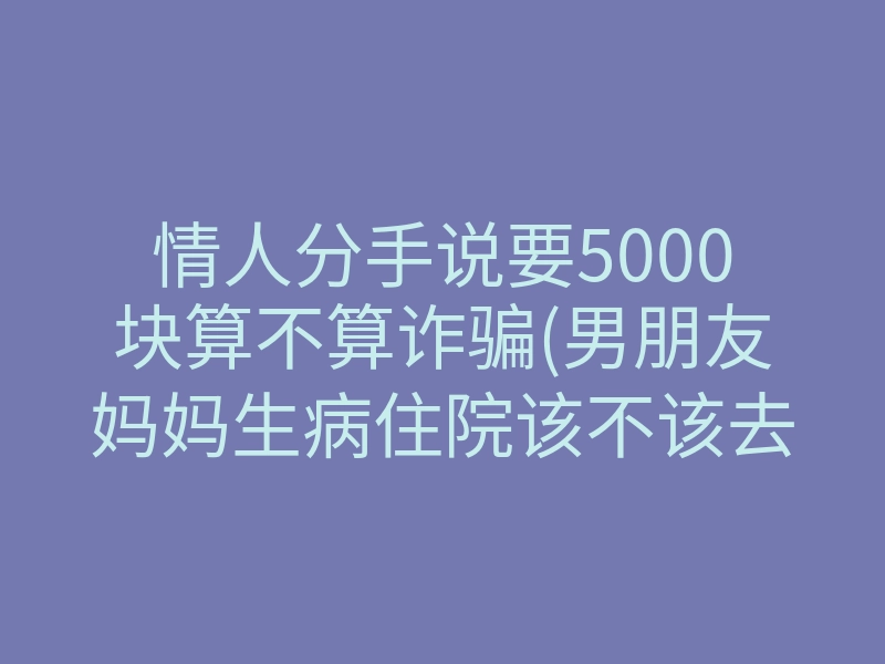 情人分手说要5000块算不算诈骗(男朋友妈妈生病住院该不该去照顾)