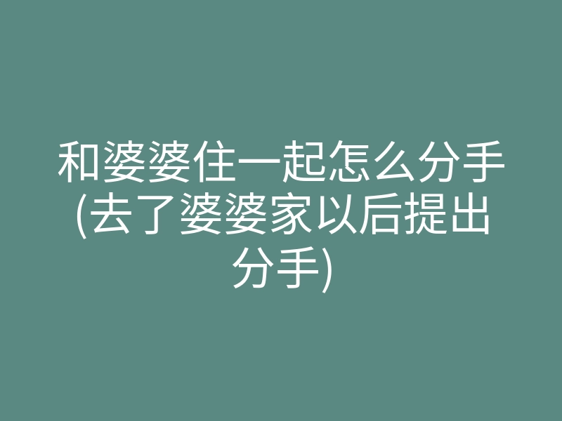 和婆婆住一起怎么分手(去了婆婆家以后提出分手)