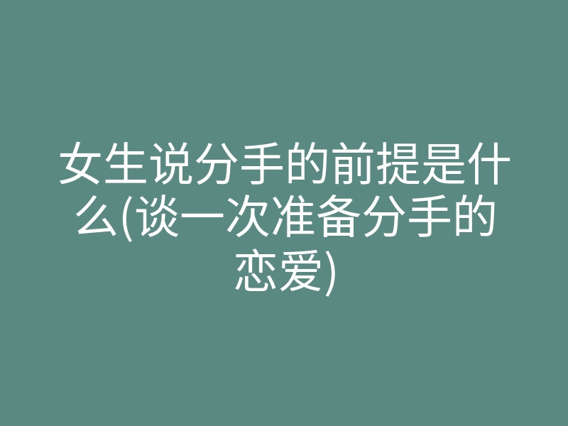 女生说分手的前提是什么(谈一次准备分手的恋爱)
