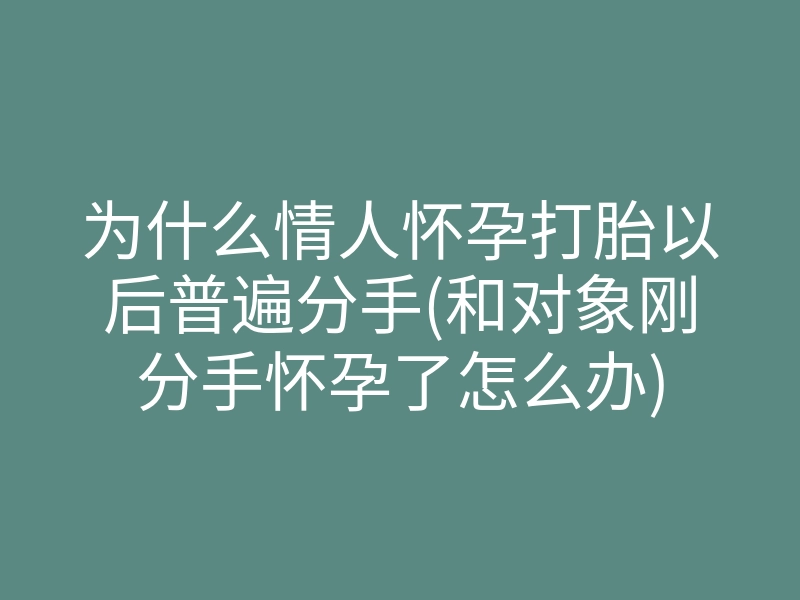 为什么情人怀孕打胎以后普遍分手(和对象刚分手怀孕了怎么办)