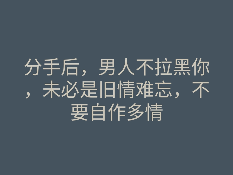 分手后,男人不拉黑你,未必是旧情难忘,不要自作多情
