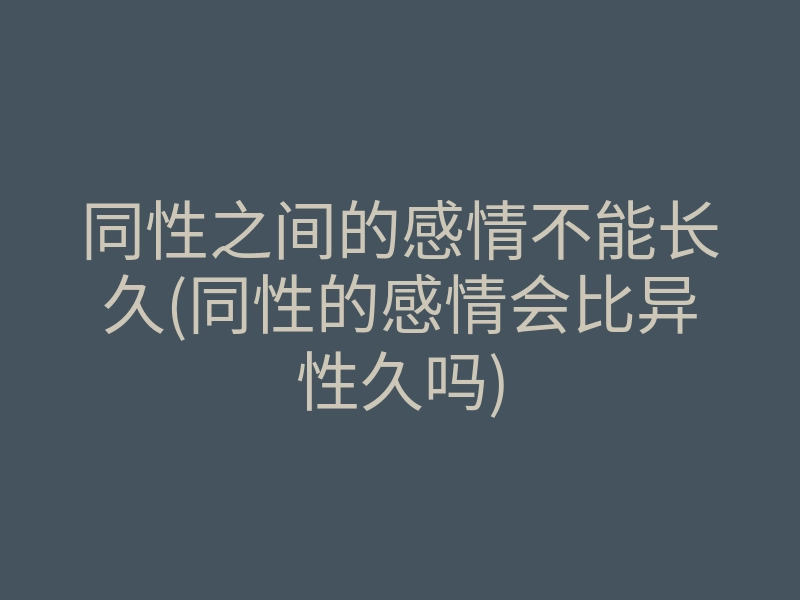 同性之间的感情不能长久(同性的感情会比异性久吗)