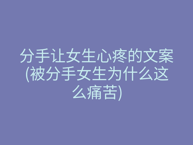 分手让女生心疼的文案(被分手女生为什么这么痛苦)