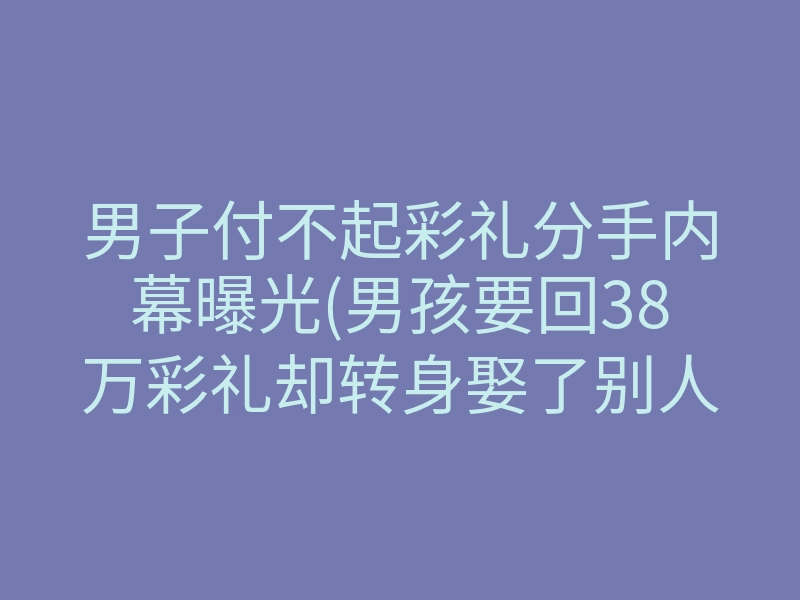 男子付不起彩礼分手内幕曝光(男孩要回38万彩礼却转身娶了别人)