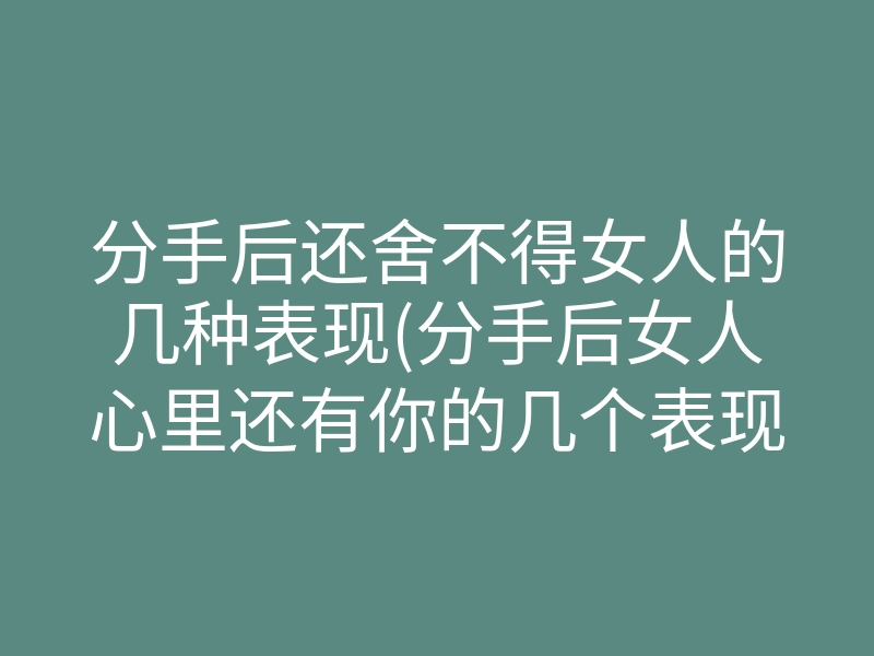 分手后还舍不得女人的几种表现(分手后女人心里还有你的几个表现)