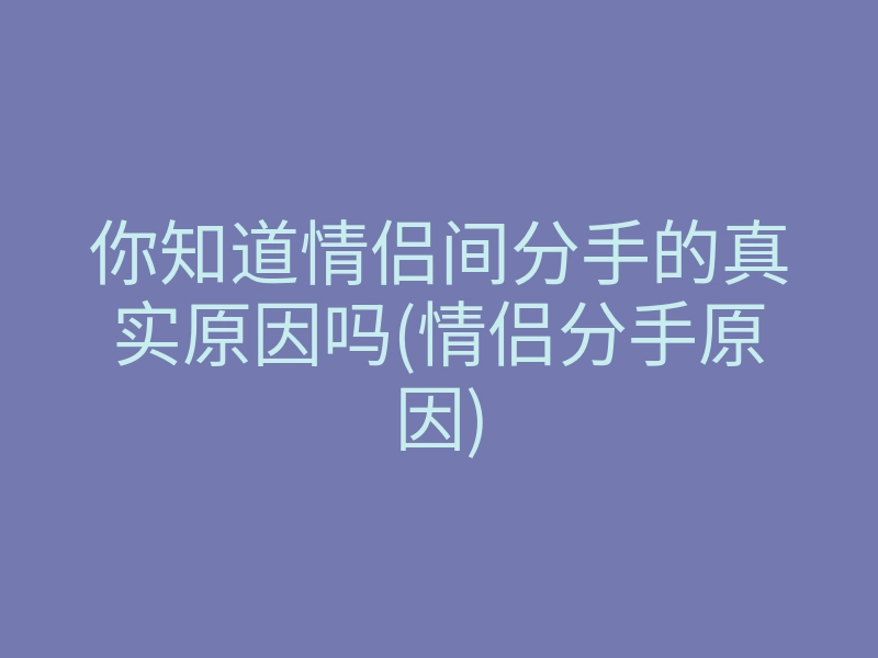 你知道情侣间分手的真实原因吗(情侣分手原因)