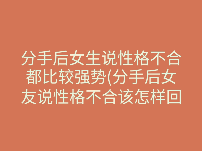 分手后女生说性格不合都比较强势(分手后女友说性格不合该怎样回复)