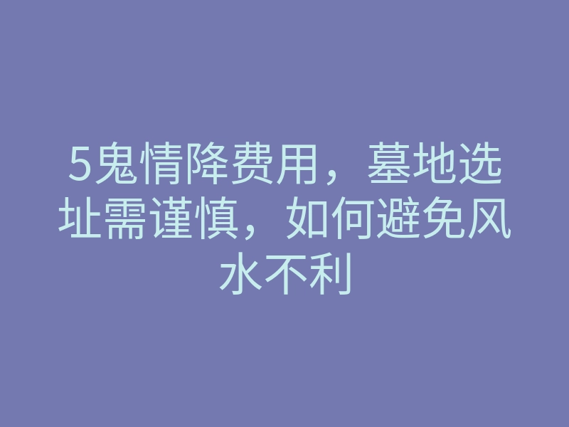 5鬼情降费用,墓地选址需谨慎,如何避免风水不利