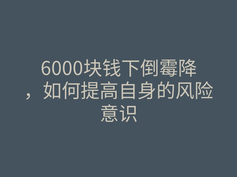 6000块钱下倒霉降,如何提高自身的风险意识