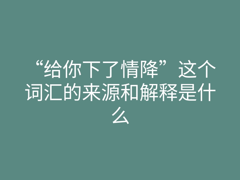 “给你下了情降”这个词汇的来源和解释是什么