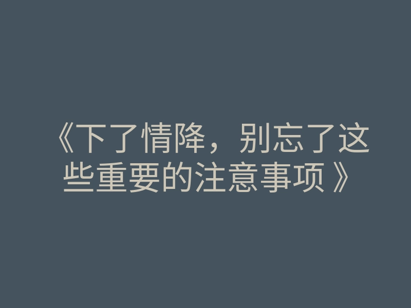 《下了情降,别忘了这些重要的注意事项 》